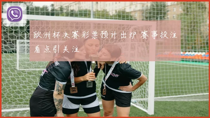 欧洲杯决赛彩票预计出炉 赛事投注看点引关注