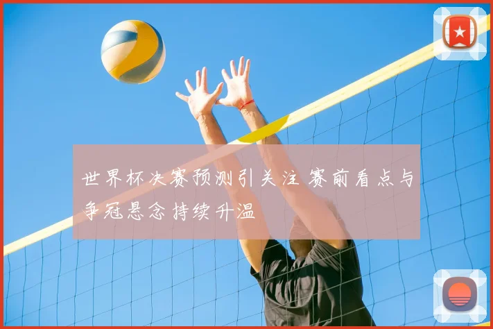 世界杯决赛预测引关注 赛前看点与争冠悬念持续升温