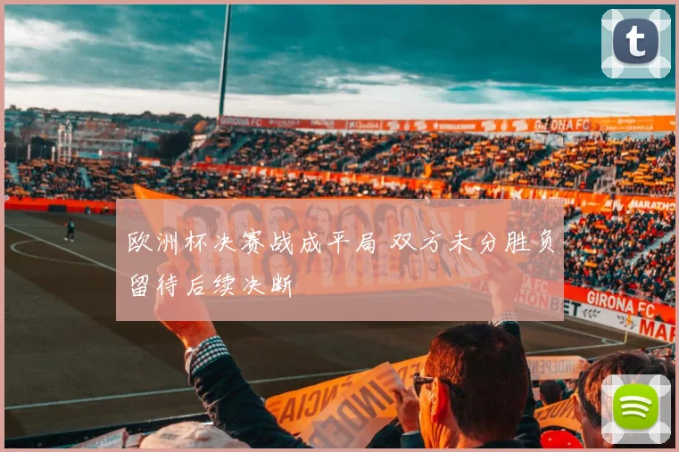 欧洲杯决赛战成平局 双方未分胜负留待后续决断