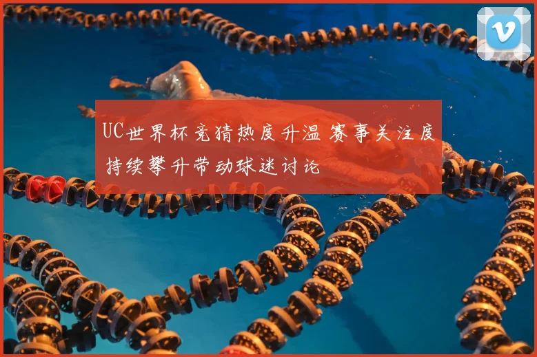 UC世界杯竞猜热度升温 赛事关注度持续攀升带动球迷讨论