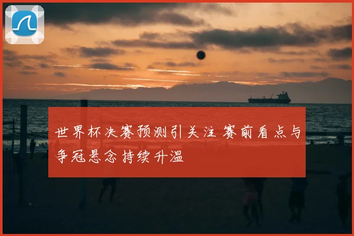 世界杯决赛预测引关注 赛前看点与争冠悬念持续升温