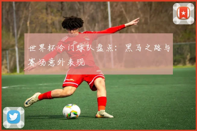 世界杯冷门球队盘点:黑马之路与赛场意外表现