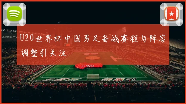 U20世界杯中国男足备战赛程与阵容调整引关注