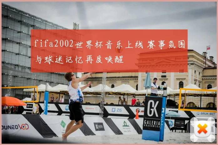 fifa2002世界杯音乐上线 赛事氛围与球迷记忆再度唤醒