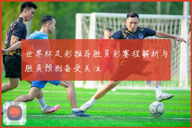 世界杯足彩推荐胜负彩赛程解析与胜负预测备受关注
