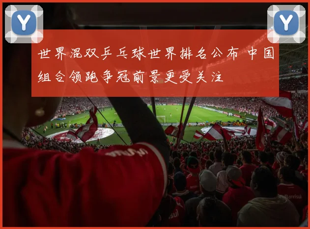 世界混双乒乓球世界排名公布 中国组合领跑争冠前景更受关注