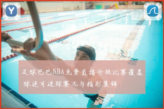 足球巴巴NBA免费直播升级比赛覆盖 球迷可追踪赛况与精彩集锦