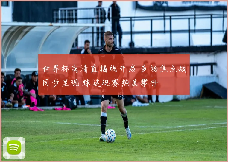 世界杯高清直播线开启 多场焦点战同步呈现 球迷观赛热度攀升