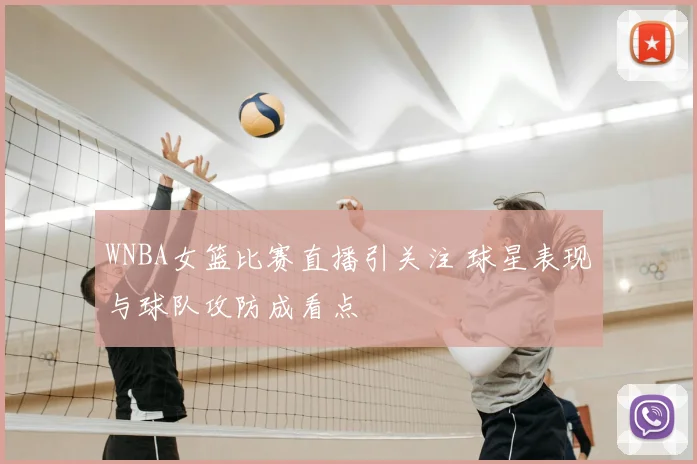 WNBA女篮比赛直播引关注 球星表现与球队攻防成看点