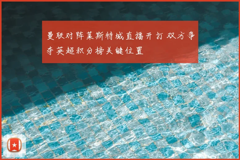 曼联对阵莱斯特城直播开打 双方争夺英超积分榜关键位置