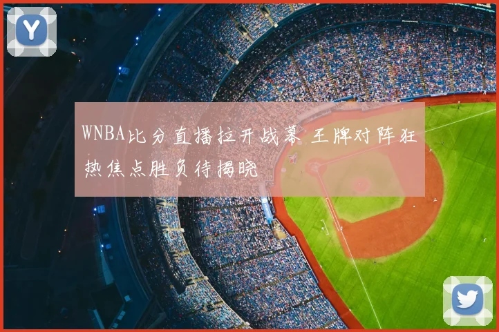 WNBA比分直播拉开战幕 王牌对阵狂热焦点胜负待揭晓