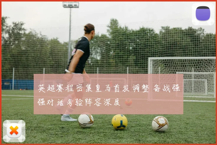 英超赛程密集皇马首发调整 备战强强对话考验阵容深度