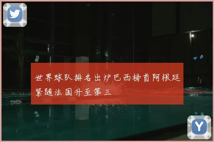 世界球队排名出炉巴西榜首阿根廷紧随法国升至第三