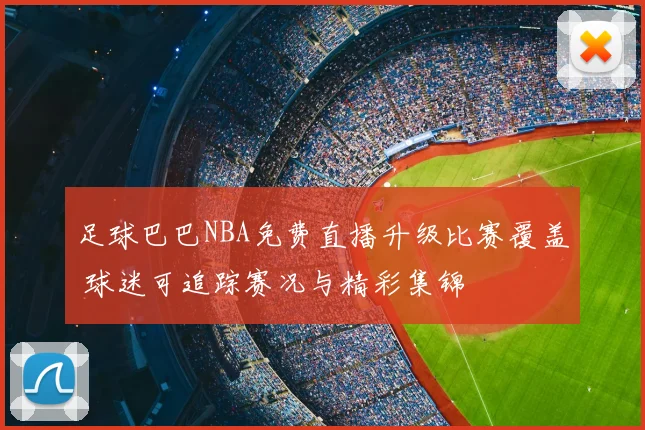 足球巴巴NBA免费直播升级比赛覆盖 球迷可追踪赛况与精彩集锦