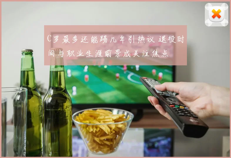 C罗最多还能踢几年引热议 退役时间与职业生涯前景成关注焦点