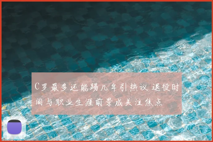 C罗最多还能踢几年引热议 退役时间与职业生涯前景成关注焦点