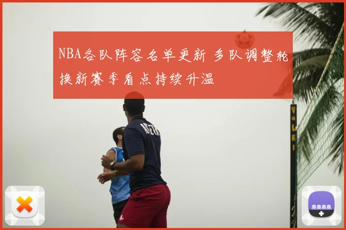 NBA各队阵容名单更新 多队调整轮换新赛季看点持续升温