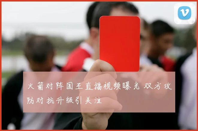 火箭对阵国王直播视频曝光 双方攻防对抗升级引关注