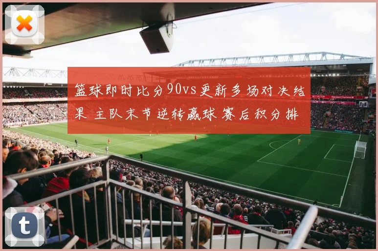 篮球即时比分90vs更新多场对决结果 主队末节逆转赢球 赛后积分排名受影响