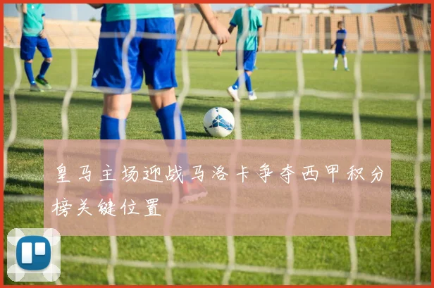 皇马主场迎战马洛卡争夺西甲积分榜关键位置