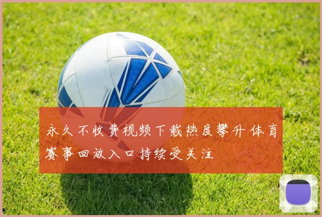 永久不收费视频下载热度攀升 体育赛事回放入口持续受关注