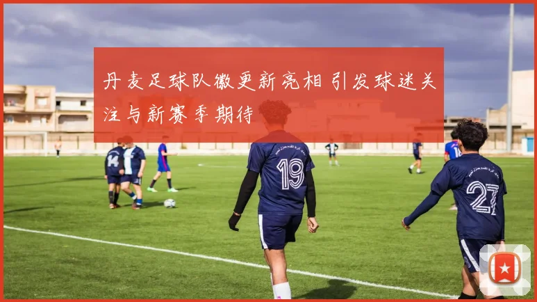 丹麦足球队徽更新亮相 引发球迷关注与新赛季期待
