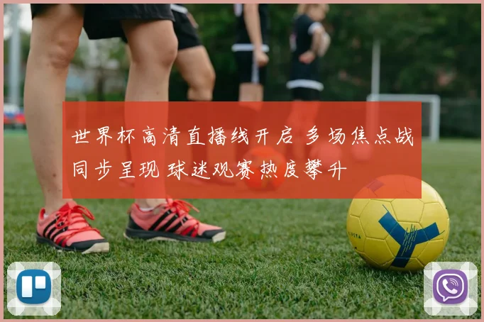 世界杯高清直播线开启 多场焦点战同步呈现 球迷观赛热度攀升
