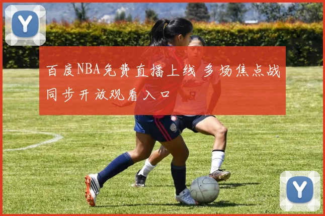 百度NBA免费直播上线 多场焦点战同步开放观看入口
