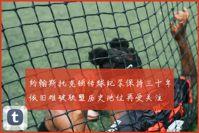 约翰斯托克顿传球纪录保持三十年依旧难破联盟历史地位再受关注