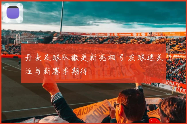 丹麦足球队徽更新亮相 引发球迷关注与新赛季期待