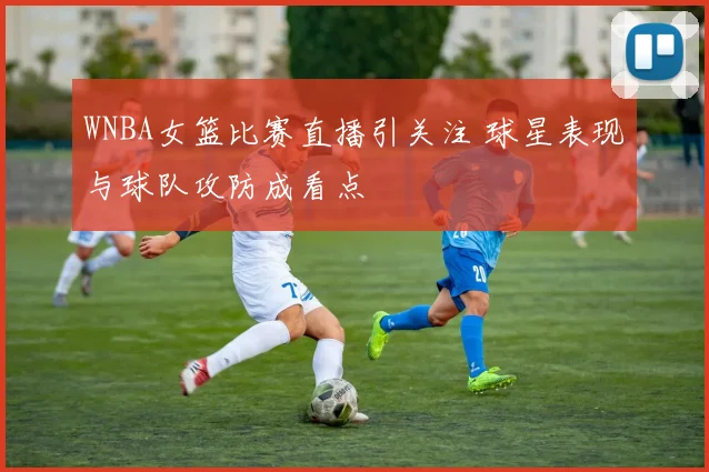 WNBA女篮比赛直播引关注 球星表现与球队攻防成看点