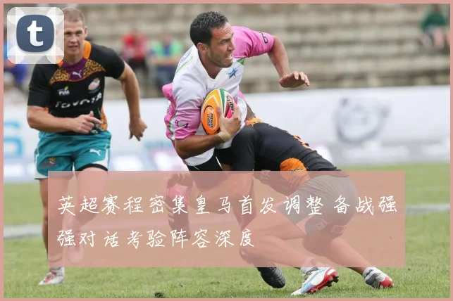 英超赛程密集皇马首发调整 备战强强对话考验阵容深度