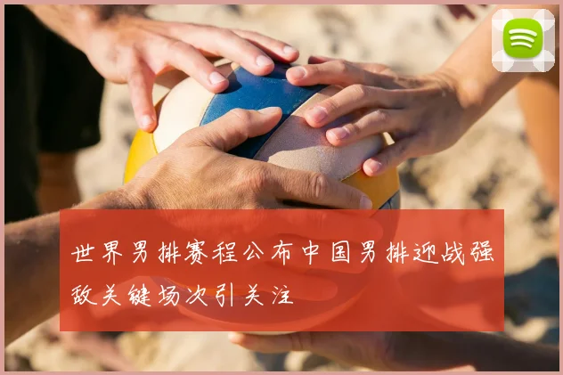 世界男排赛程公布中国男排迎战强敌关键场次引关注