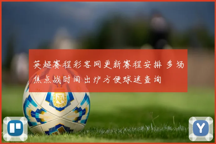 英超赛程彩客网更新赛程安排 多场焦点战时间出炉方便球迷查询