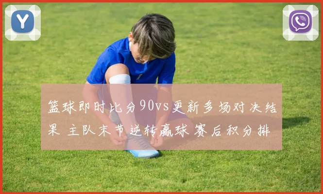 篮球即时比分90vs更新多场对决结果 主队末节逆转赢球 赛后积分排名受影响